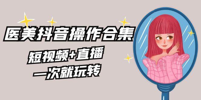 美业全干货·生美·医美抖音操作合集，短视频+直播，一次就玩转-冒泡网