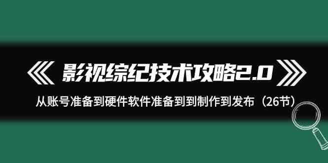 影视综纪技术攻略2.0：从账号准备到硬件软件准备到到制作到发布(26节课)-冒泡网