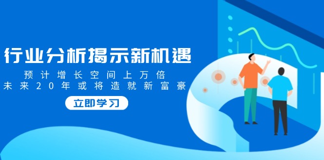 行业分析揭示新机遇，预计增长空间上万倍，未来20年或将造就新富豪-冒泡网