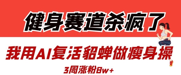 健身赛道杀疯了？我用AI复活貂蝉做瘦身操，3周涨粉8W-冒泡网