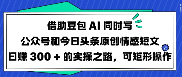 借助豆包AI同时写公众号和今日头条原创情感短文日入3张的实操之路，可矩形操作-冒泡网