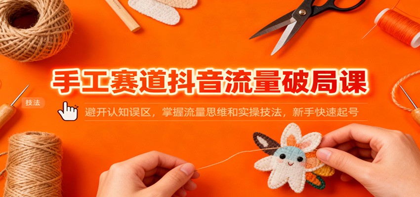 手工赛道抖音流量破局课：避开认知误区，掌握流量思维和实操技法，新手快速起号-冒泡网