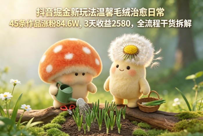 抖音掘金新玩法温馨毛绒治愈日常，45条作品涨粉84.6W，3天收益2580，全流程干货拆解-冒泡网