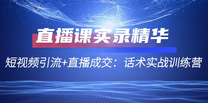 直播课实录精华：短视频引流+直播成交：话术实战训练营-冒泡网