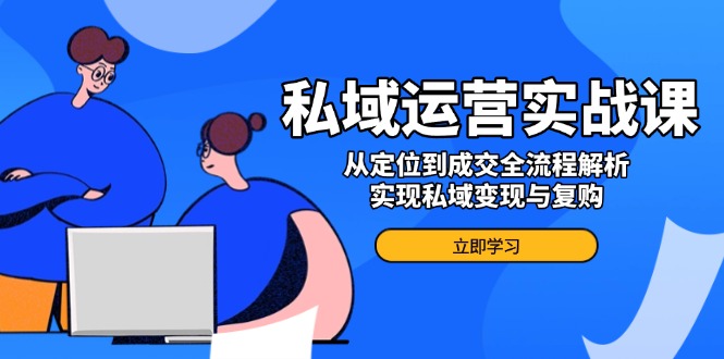 私域运营实战课，从定位到成交全流程解析，实现私域变现与复购-冒泡网