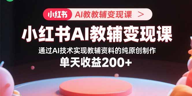 小红书AI教辅变现课，通过AI技术实现教辅资料的纯原创制作  单天收益200+-冒泡网