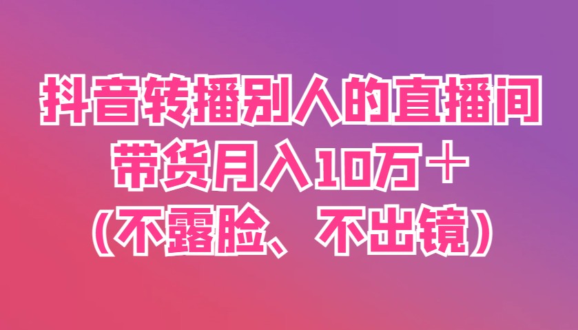 抖音转播别人的直播间带货月入10万＋(不露脸、不出镜)-冒泡网