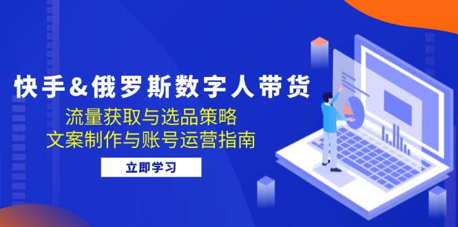 快手&俄罗斯 数字人带货：流量获取与选品策略 文案制作与账号运营指南-冒泡网