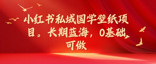 小红书私域国学壁纸项目，长期蓝海，0基础可做【揭秘】-冒泡网