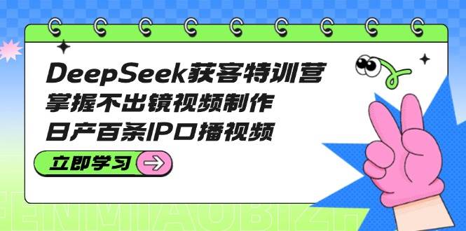 DeepSeek获客特训营：掌握不出镜视频制作，日产百条IP口播视频-冒泡网