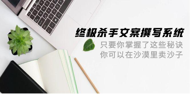 (9928期)终极 杀手文案-撰写系统 只要你掌握了这些秘诀 你可以在沙漠里卖沙子-42节-冒泡网