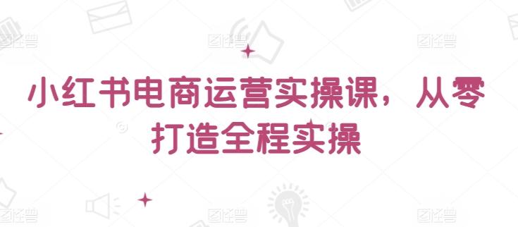 小红书电商运营实操课，​从零打造全程实操-冒泡网