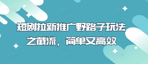短剧拉新推广野路子玩法之截流，简单又高效-冒泡网