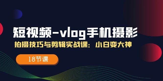 短视频-vlog手机摄影：拍摄技巧与剪辑实战课：小白变大神(18节课-冒泡网