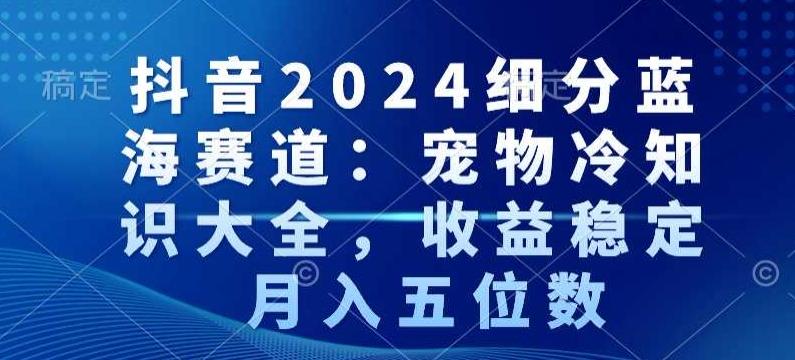 抖音2024细分蓝海赛道：宠物冷知识大全，收益稳定，月入五位数【揭秘】-冒泡网