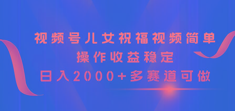 视频号儿女祝福视频，简单操作收益稳定，日入2000+，多赛道可做-冒泡网