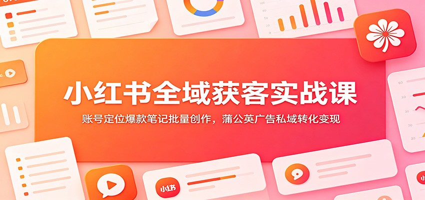小红书全域获客实战课：账号定位爆款笔记批量创作，蒲公英广告私域转化变现-冒泡网