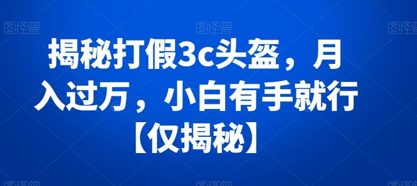 揭秘打假3c头盔，月入过万，小白有手就行【仅揭秘】-冒泡网