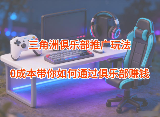 项目拆解：三角洲俱乐部推广玩法，0成本带你如何通过俱乐部賺钱-冒泡网