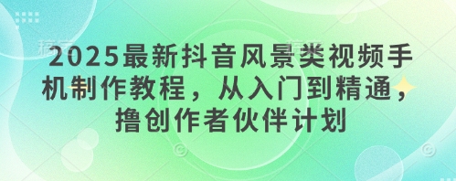 2025最新抖音风景类视频手机制作教程，从入门到精通，撸创作者伙伴计划-冒泡网
