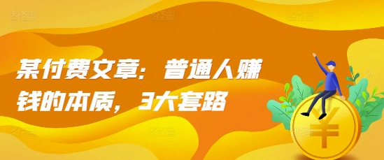 某付费文章：普通人赚钱的本质，3大套路-冒泡网