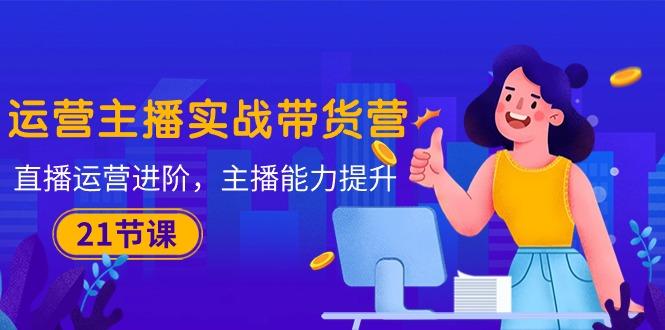 运营主播·实战带货营：直播运营 进阶，主播 能力提升(21节课-冒泡网