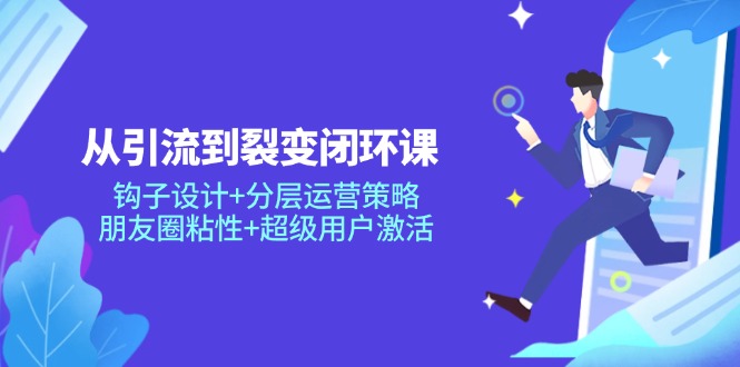从引流到裂变闭环课：钩子设计+分层运营策略，朋友圈粘性+超级用户激活-冒泡网