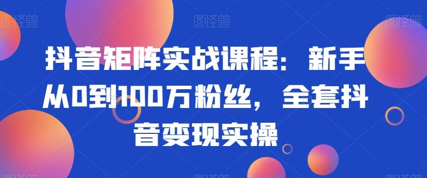 抖音矩阵实战课程：新手从0到100万粉丝，全套抖音变现实操-冒泡网