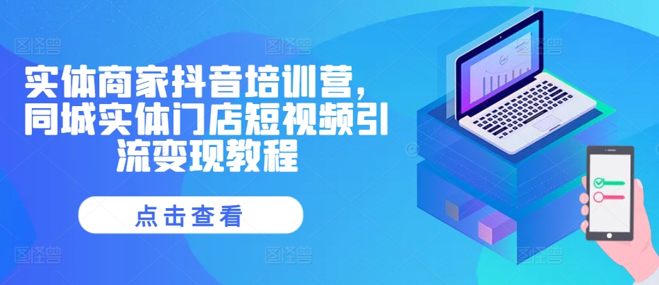 实体商家抖音培训营，同城实体门店短视频引流变现教程-冒泡网