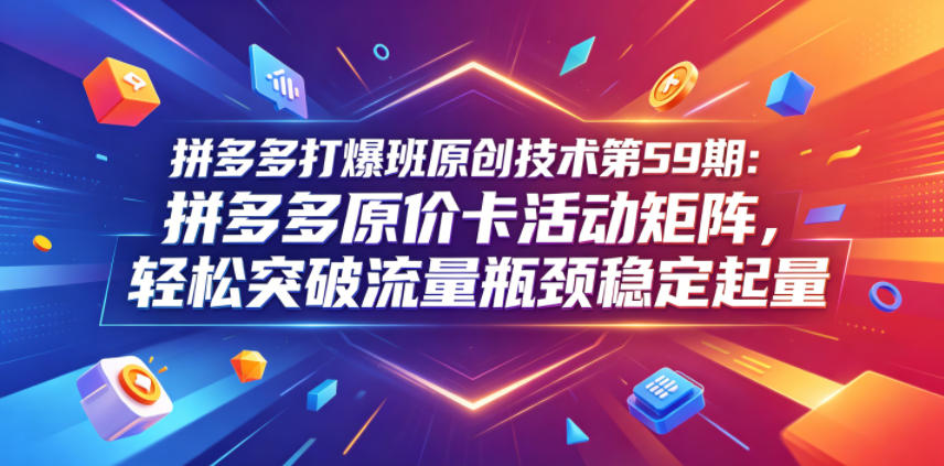 拼多多打爆班原创技术第59期：拼多多原价卡活动矩阵，轻松突破流量瓶颈稳定起量-冒泡网