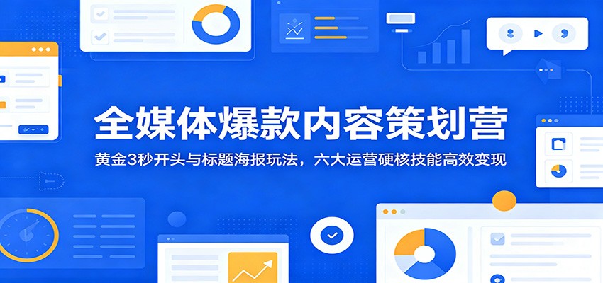 全媒体爆款内容策划营：黄金3秒开头与标题海报玩法，六大运营硬核技能高效变现-冒泡网