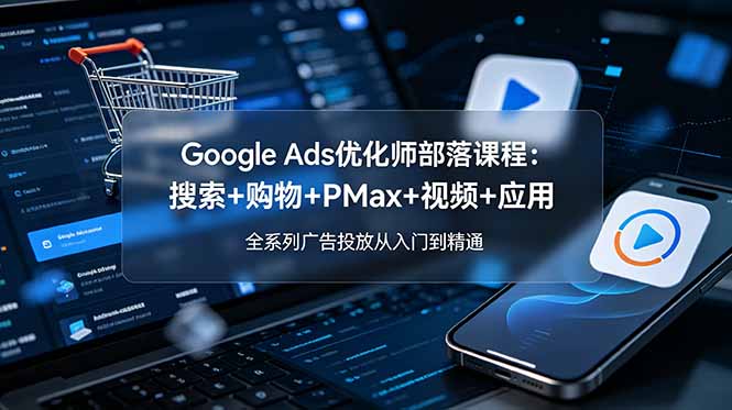 Google Ads优化师部落课程-更新2026：搜索+购物+PMax+视频+应用，全系列广告投放从入门到精通-冒泡网