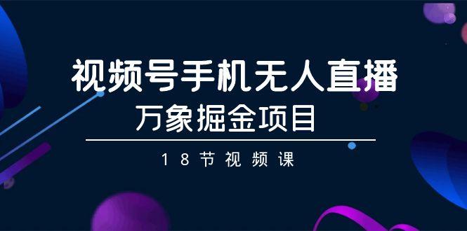 视频号手机无人直播-万象掘金项目(18节视频课)-冒泡网