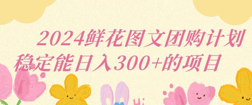 2024鲜花图文团购计划小白能稳定每日收入三位数的项目【揭秘】-冒泡网