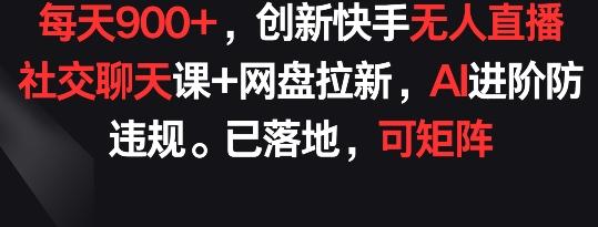 每天900+，创新快手无人直播社交聊天课+网盘拉新，AI进阶防违规 已落地 可矩阵【揭秘】-冒泡网