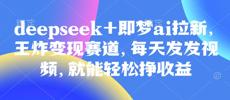 原客单价998的deepseek+即梦ai拉新，王炸变现赛道，每天发发视频，就能轻松挣收益-冒泡网