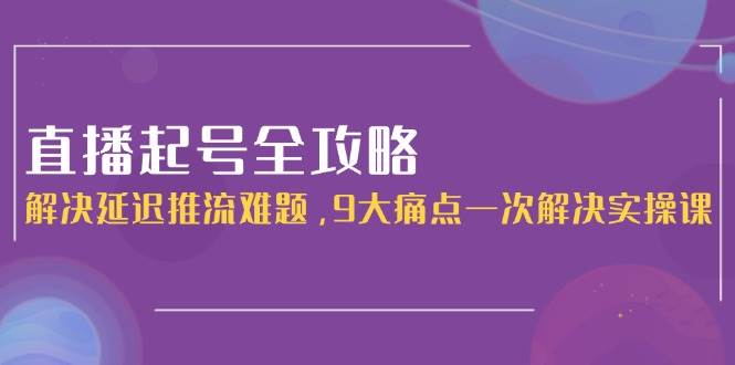 直播起号全攻略：解决延迟推流难题，9大痛点一次解决实操课-冒泡网