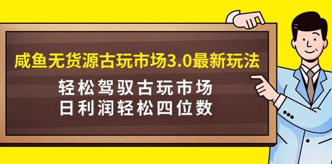 (9337期)咸鱼无货源古玩市场3.0最新玩法，轻松驾驭古玩市场，日利润轻松四位数！…-冒泡网