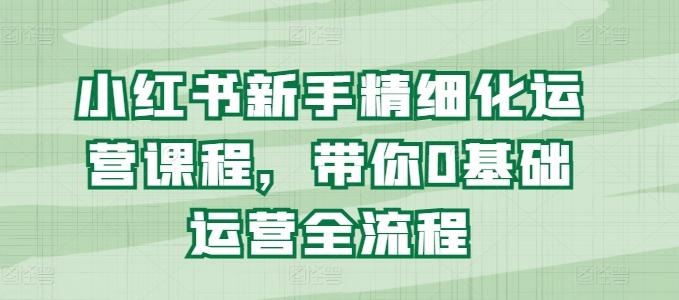 小红书新手精细化运营课程，带你0基础运营全流程-冒泡网