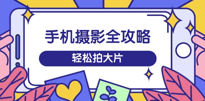 手机摄影全攻略，从拍摄到剪辑，训练营带你玩转短视频，轻松拍大片-冒泡网
