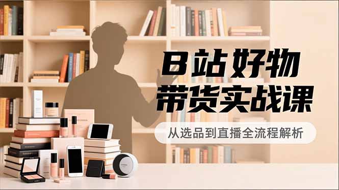 B站好物带货实战课，账号定位、选品拍摄、运营变现，全流程教学，实现UP主月入过万-冒泡网
