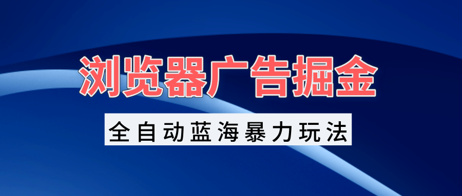 浏览器广告掘金，全自动蓝海暴力玩法，轻松日入1000+矩阵无脑开干-冒泡网