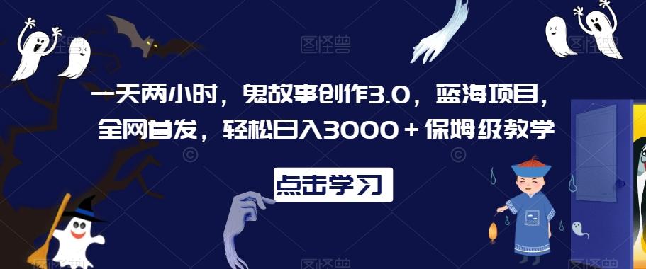 一天两小时，鬼故事创作3.0，蓝海项目，全网首发，轻松日入3000＋保姆级教学【揭秘】-冒泡网