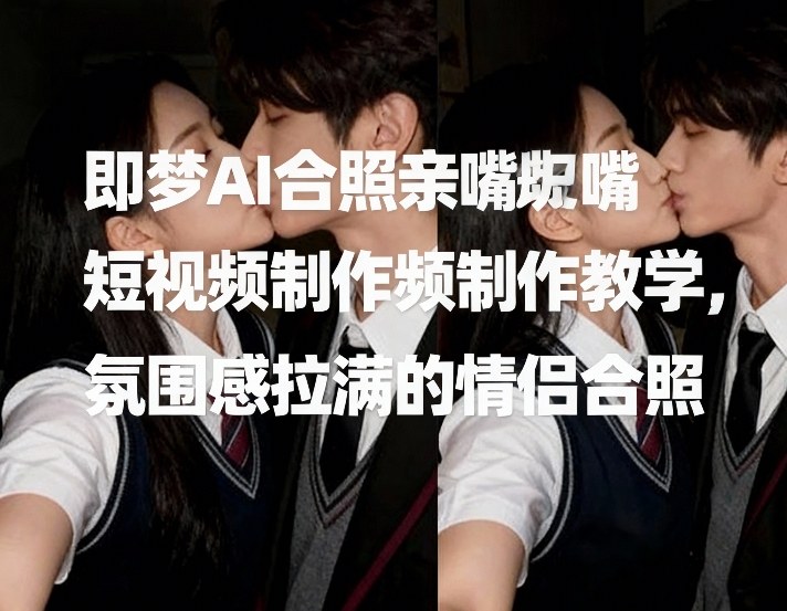 即梦AI合照亲嘴短视频制作教学，氛围感拉满的情侣合照-冒泡网