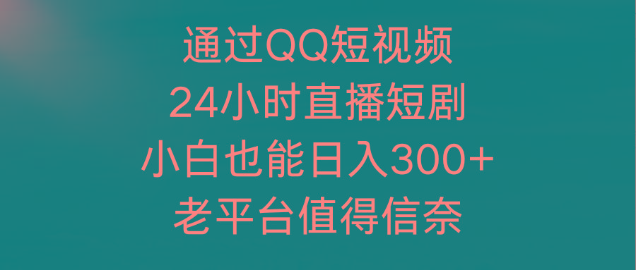 (9469期)通过QQ短视频、24小时直播短剧，小白也能日入300+，老平台值得信奈-冒泡网
