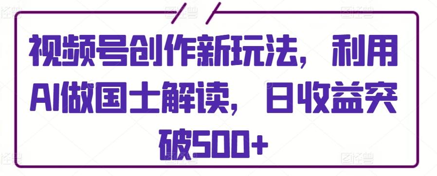 视频号创作新玩法，利用AI做国士解读，日收益突破500+【揭秘】-冒泡网
