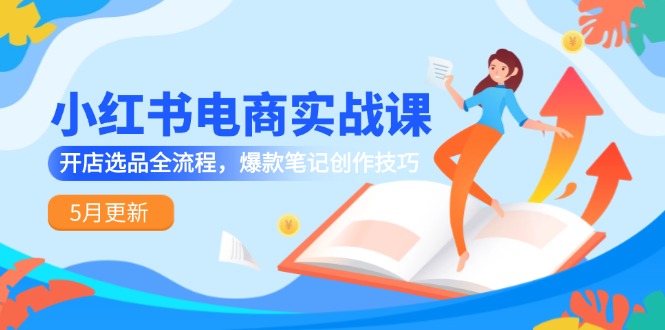 小红书电商实战课-5月更新，开店选品全流程，爆款笔记创作技巧-冒泡网