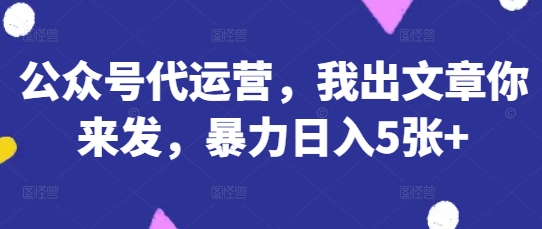 公众号代运营，我出文章你来发，暴力日入5张+【揭秘】-冒泡网