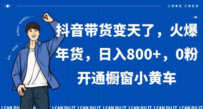抖音带货变天了，火爆年货，日入800+，0粉开通橱窗小黄车【揭秘】-冒泡网