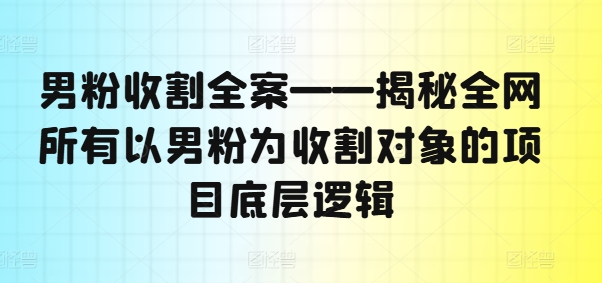 男粉收割全案——揭秘全网所有以男粉为收割对象的项目底层逻辑-冒泡网